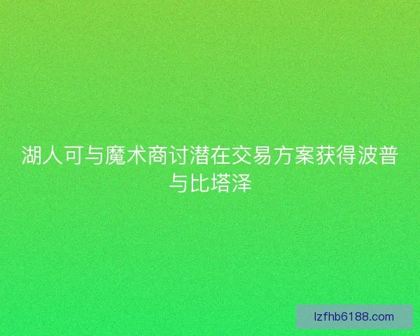 湖人可与魔术商讨潜在交易方案获得波普与比塔泽