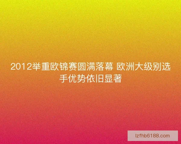 2012举重欧锦赛圆满落幕 欧洲大级别选手优势依旧显著