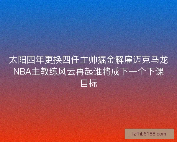 太阳四年更换四任主帅掘金解雇迈克马龙NBA主教练风云再起谁将成下一个下课目标 太阳四年更换四任主帅掘金解雇迈克马龙NBA主教练风云再起谁将成下一个下课目标