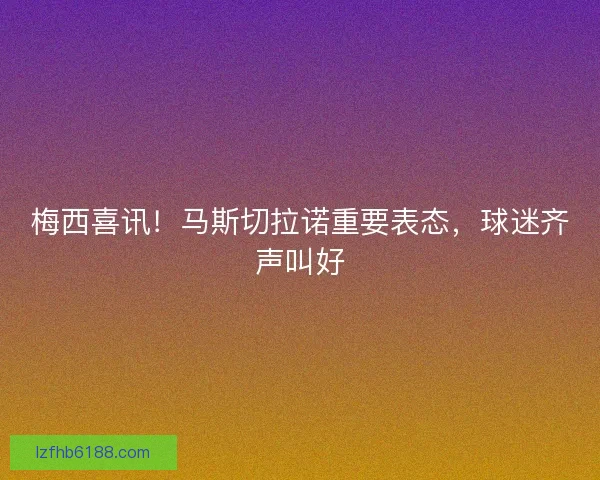 梅西喜讯！马斯切拉诺重要表态，球迷齐声叫好