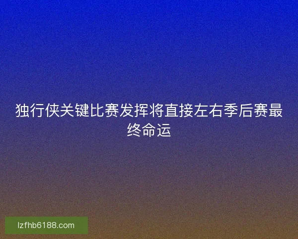 独行侠关键比赛发挥将直接左右季后赛最终命运