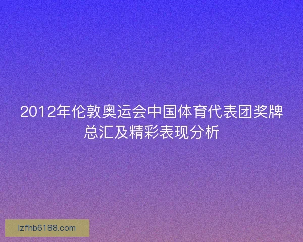 2012年伦敦奥运会中国体育代表团奖牌总汇及精彩表现分析