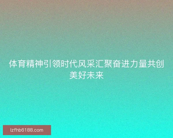 体育精神引领时代风采汇聚奋进力量共创美好未来