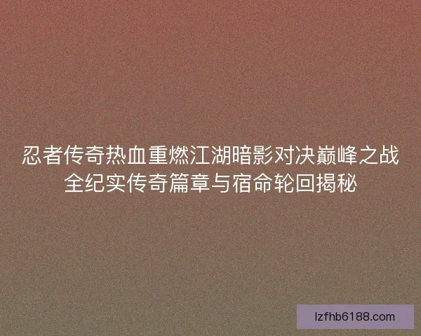 忍者传奇热血重燃江湖暗影对决巅峰之战全纪实传奇篇章与宿命轮回揭秘 忍者传奇热血重燃江湖暗影对决巅峰之战全纪实传奇篇章与宿命轮回揭秘