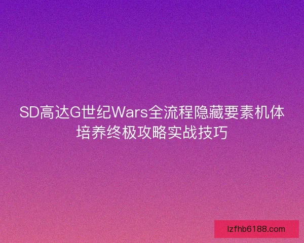 SD高达G世纪Wars全流程隐藏要素机体培养终极攻略实战技巧