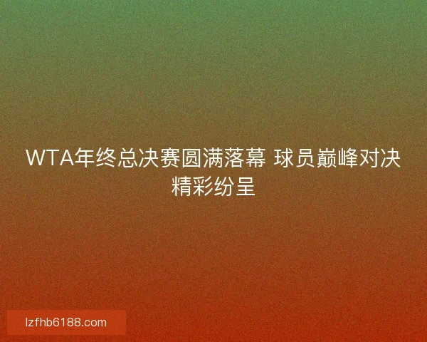 WTA年终总决赛圆满落幕 球员巅峰对决精彩纷呈