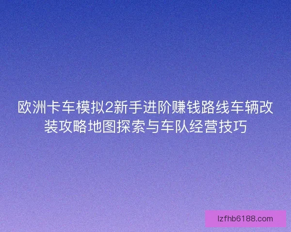 欧洲卡车模拟2新手进阶赚钱路线车辆改装攻略地图探索与车队经营技巧