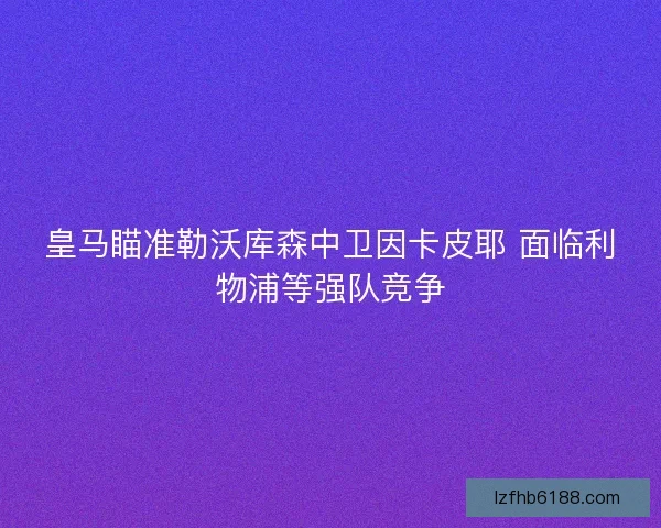 皇马瞄准勒沃库森中卫因卡皮耶 面临利物浦等强队竞争