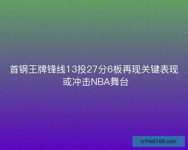 首钢王牌锋线13投27分6板再现关键表现 或冲击NBA舞台 首钢王牌锋线13投27分6板再现关键表现 或冲击NBA舞台