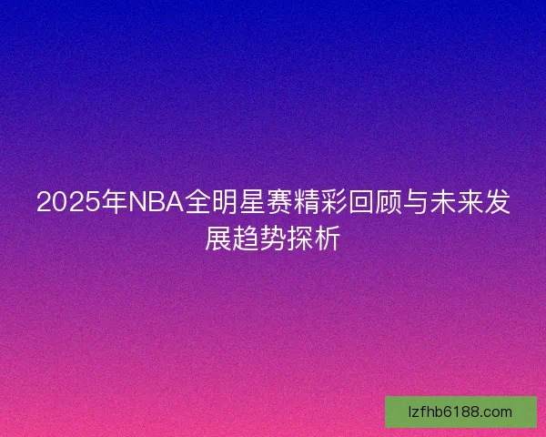 2025年NBA全明星赛精彩回顾与未来发展趋势探析 2025年NBA全明星赛精彩回顾与未来发展趋势探析