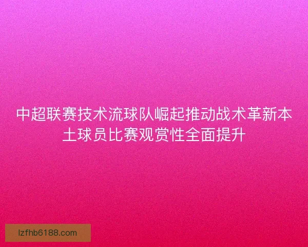 中超联赛技术流球队崛起推动战术革新本土球员比赛观赏性全面提升