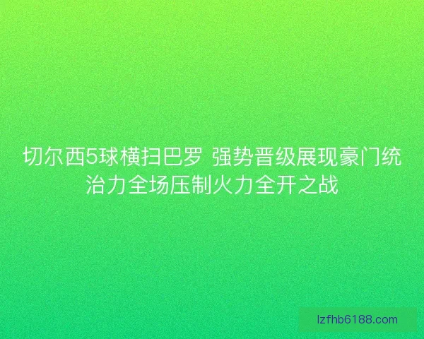 切尔西5球横扫巴罗 强势晋级展现豪门统治力全场压制火力全开之战 切尔西5球横扫巴罗 强势晋级展现豪门统治力全场压制火力全开之战