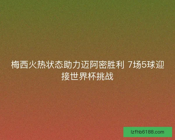 梅西火热状态助力迈阿密胜利 7场5球迎接世界杯挑战
