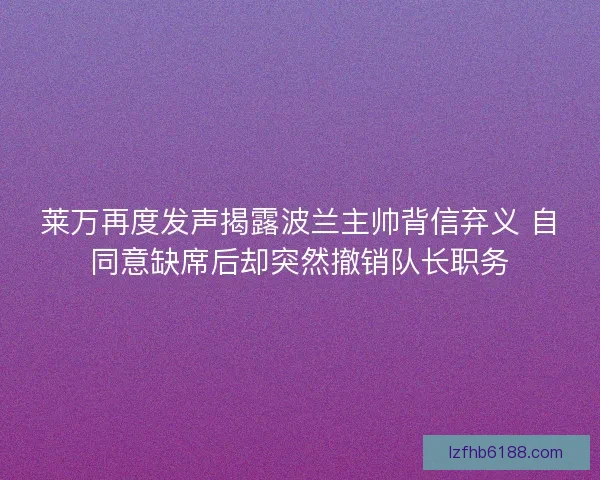 莱万再度发声揭露波兰主帅背信弃义 自同意缺席后却突然撤销队长职务