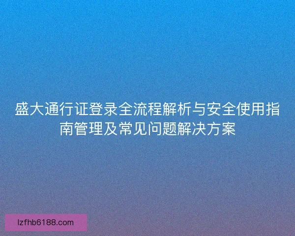 盛大通行证登录全流程解析与安全使用指南管理及常见问题解决方案