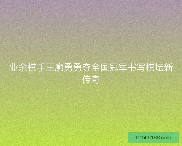 业余棋手王廓勇勇夺全国冠军书写棋坛新传奇