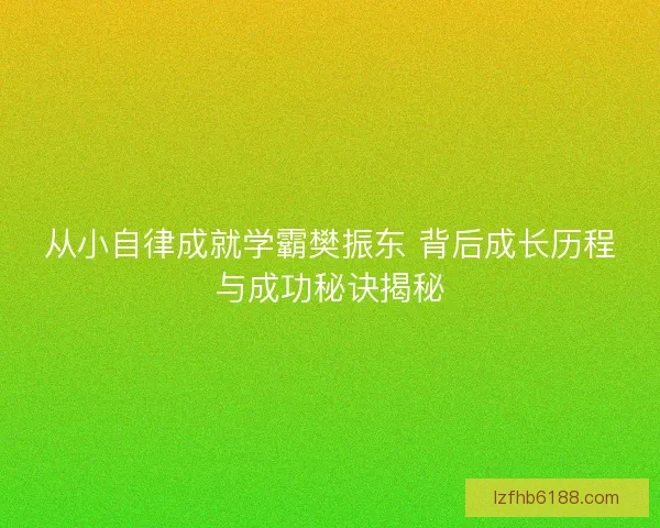 从小自律成就学霸樊振东 背后成长历程与成功秘诀揭秘