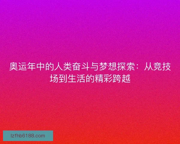 奥运年中的人类奋斗与梦想探索：从竞技场到生活的精彩跨越