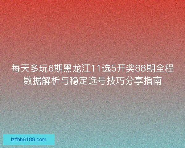 每天多玩6期黑龙江11选5开奖88期全程数据解析与稳定选号技巧分享指南