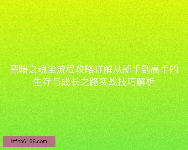 黑暗之魂全流程攻略详解从新手到高手的生存与成长之路实战技巧解析