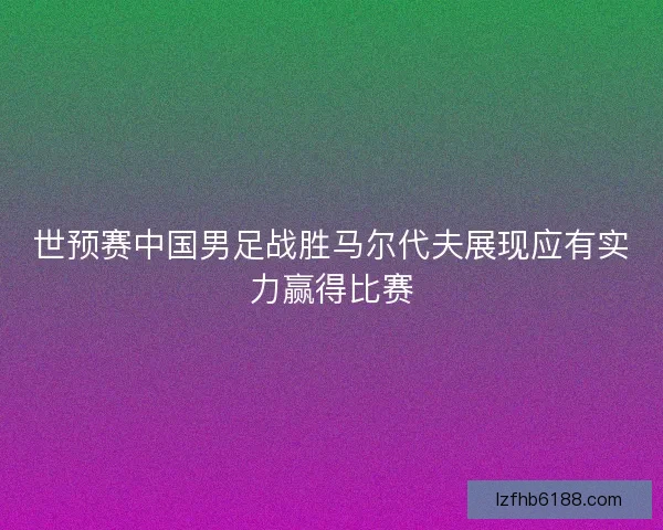 世预赛中国男足战胜马尔代夫展现应有实力赢得比赛