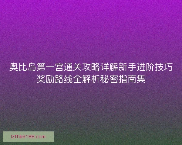 奥比岛第一宫通关攻略详解新手进阶技巧奖励路线全解析秘密指南集