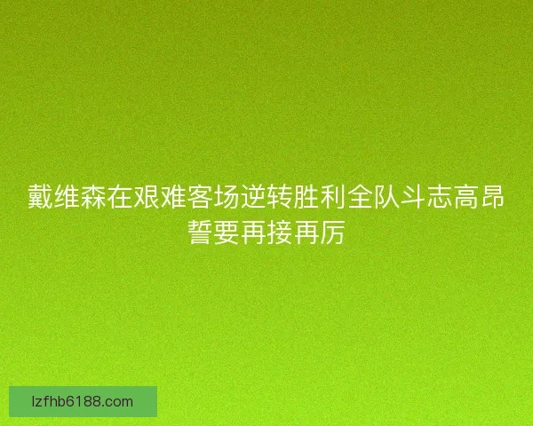 戴维森在艰难客场逆转胜利全队斗志高昂誓要再接再厉