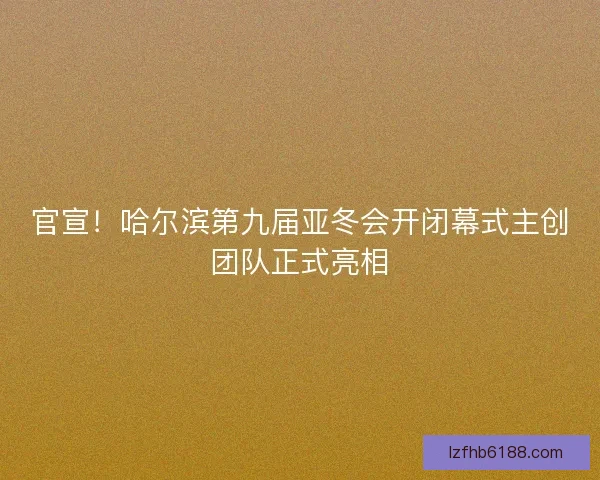 官宣!哈尔滨第九届亚冬会开闭幕式主创团队正式亮相 官宣!哈尔滨第九届亚冬会开闭幕式主创团队正式亮相